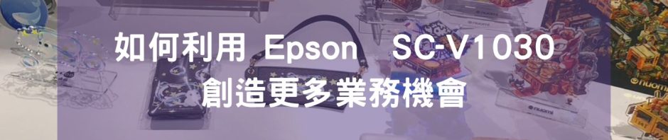 如何利用 Epson SureColor SC-V1030 創造更多業務機會