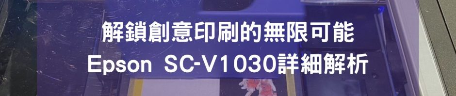 解鎖創意印刷的無限可能：Epson SC-V1030詳細解析