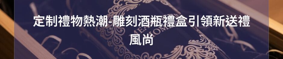 定制禮物熱潮-雕刻酒瓶禮盒引領新送禮風尚