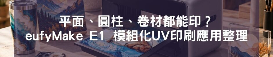 平面、圓柱、卷材都能印？eufyMake E1 模組化UV印刷應用整理